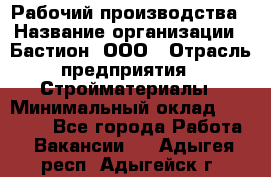 Рабочий производства › Название организации ­ Бастион, ООО › Отрасль предприятия ­ Стройматериалы › Минимальный оклад ­ 20 000 - Все города Работа » Вакансии   . Адыгея респ.,Адыгейск г.